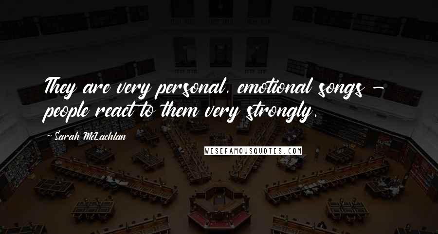 Sarah McLachlan Quotes: They are very personal, emotional songs - people react to them very strongly.