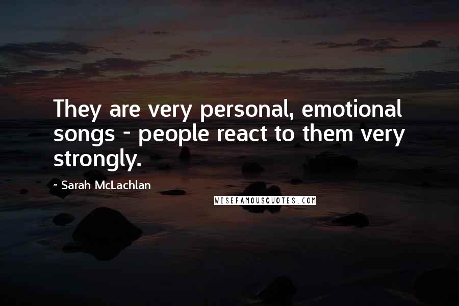 Sarah McLachlan Quotes: They are very personal, emotional songs - people react to them very strongly.