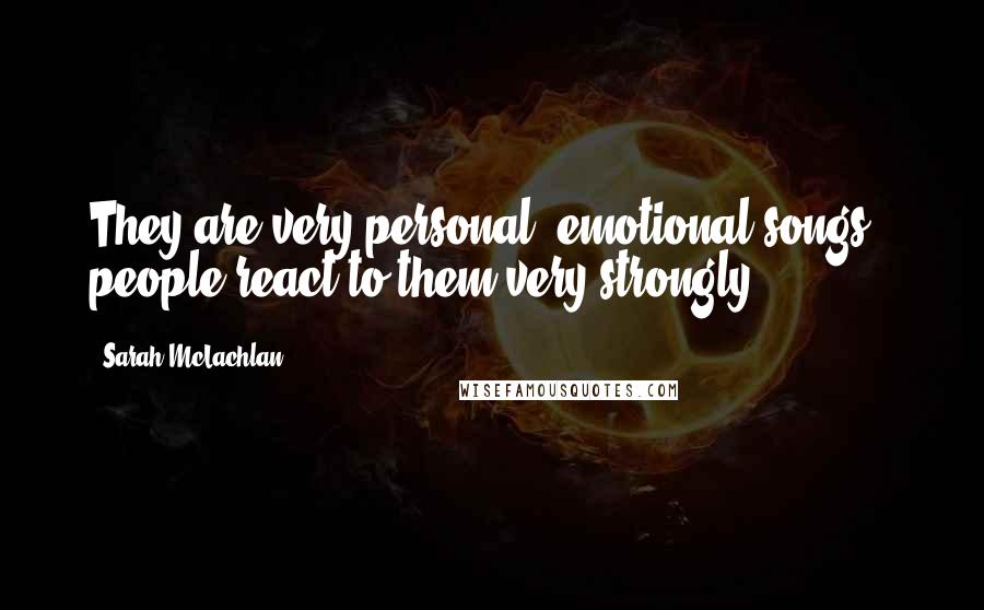 Sarah McLachlan Quotes: They are very personal, emotional songs - people react to them very strongly.