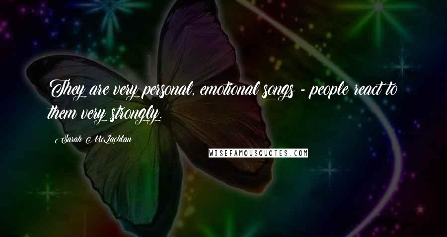 Sarah McLachlan Quotes: They are very personal, emotional songs - people react to them very strongly.