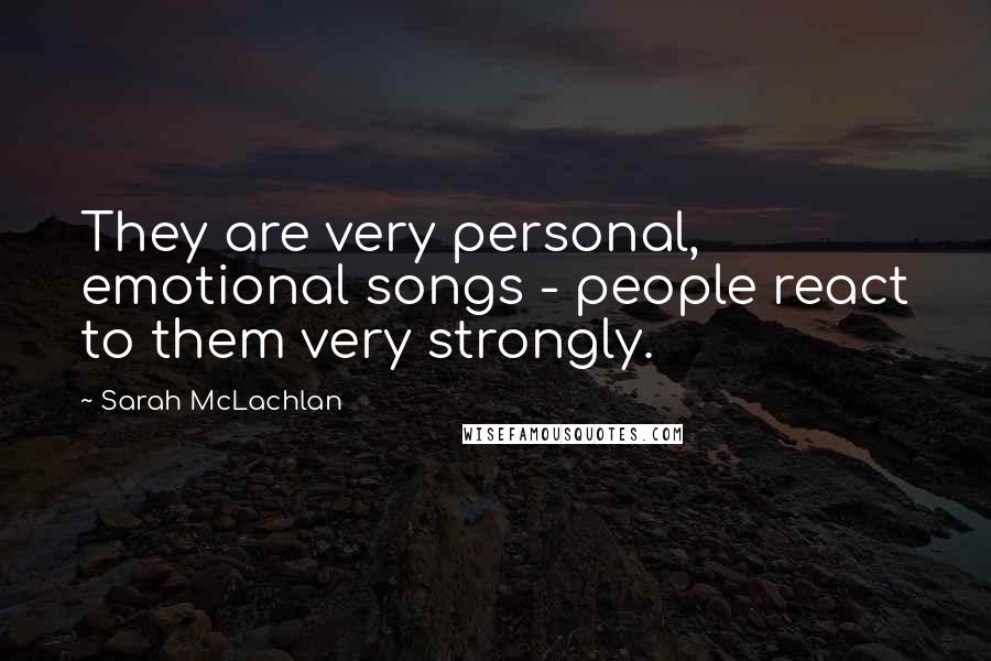 Sarah McLachlan Quotes: They are very personal, emotional songs - people react to them very strongly.