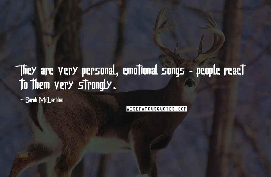 Sarah McLachlan Quotes: They are very personal, emotional songs - people react to them very strongly.