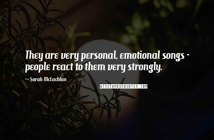 Sarah McLachlan Quotes: They are very personal, emotional songs - people react to them very strongly.