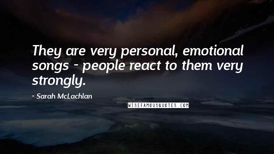Sarah McLachlan Quotes: They are very personal, emotional songs - people react to them very strongly.