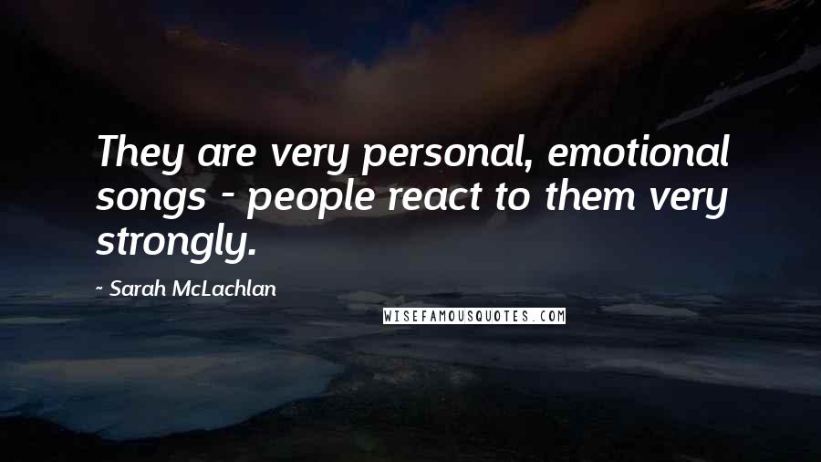 Sarah McLachlan Quotes: They are very personal, emotional songs - people react to them very strongly.