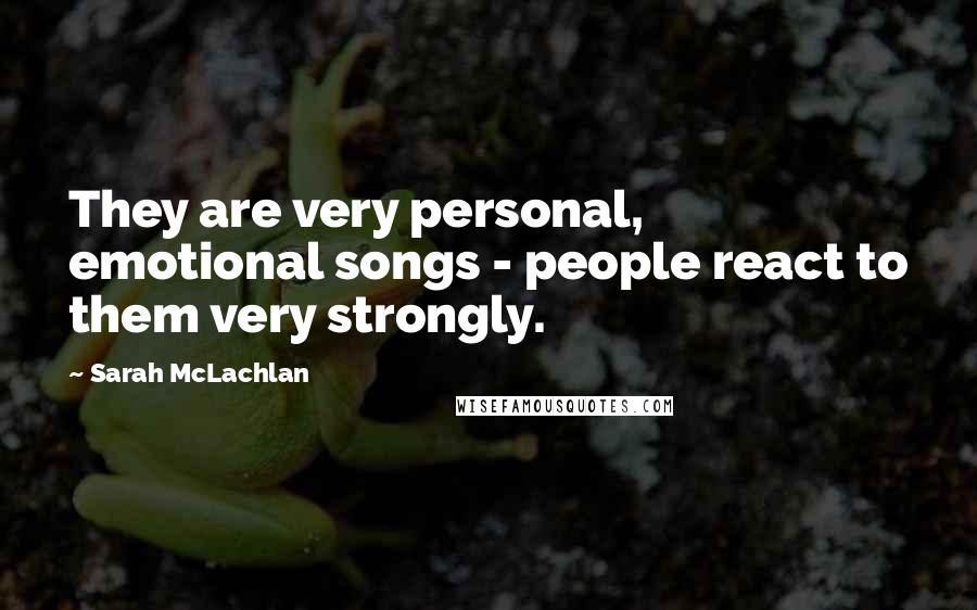 Sarah McLachlan Quotes: They are very personal, emotional songs - people react to them very strongly.