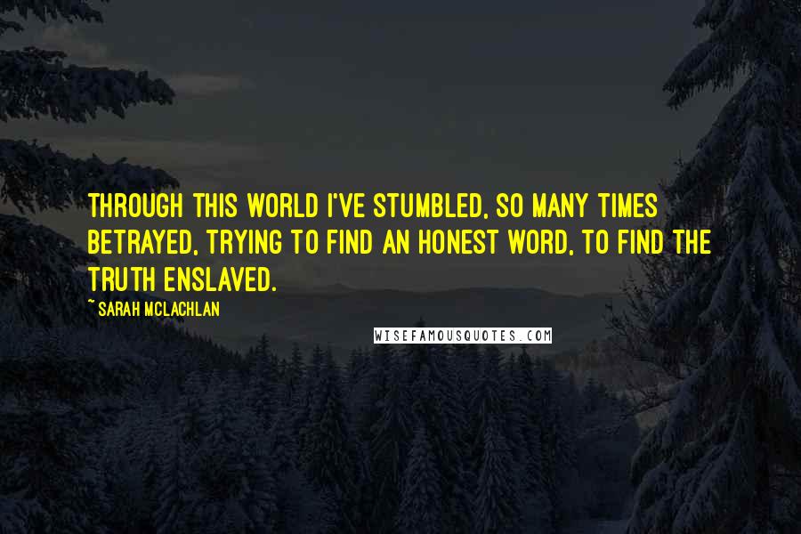 Sarah McLachlan Quotes: Through this world I've stumbled, so many times betrayed, trying to find an honest word, to find the truth enslaved.