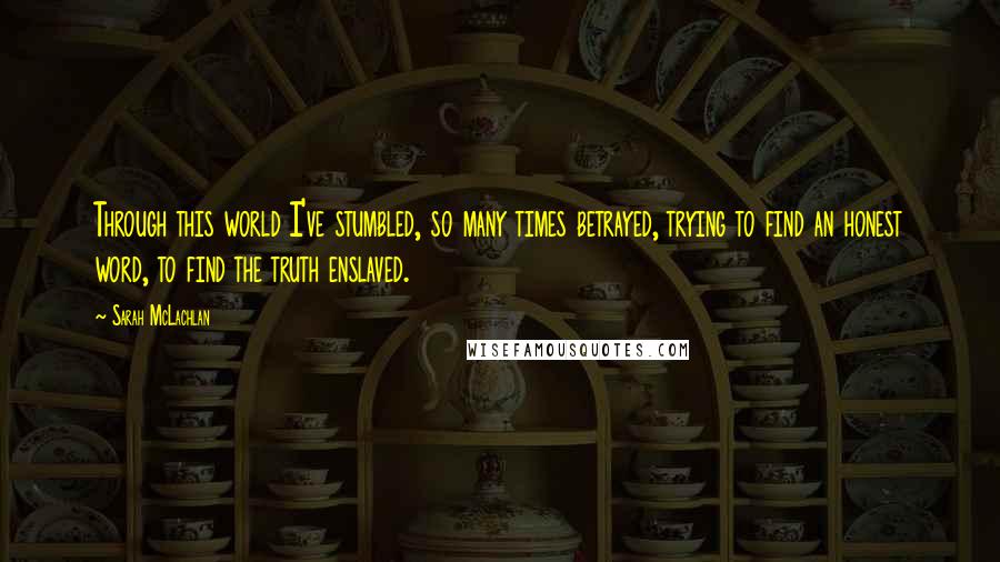 Sarah McLachlan Quotes: Through this world I've stumbled, so many times betrayed, trying to find an honest word, to find the truth enslaved.