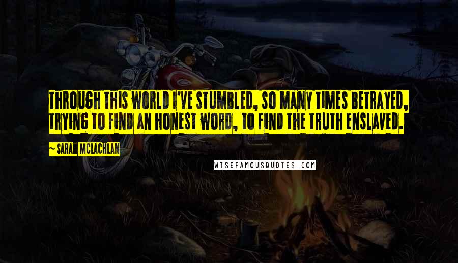 Sarah McLachlan Quotes: Through this world I've stumbled, so many times betrayed, trying to find an honest word, to find the truth enslaved.