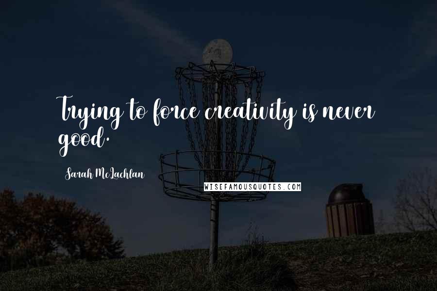 Sarah McLachlan Quotes: Trying to force creativity is never good.