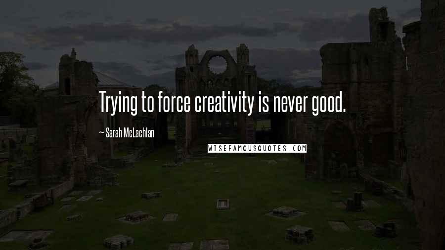 Sarah McLachlan Quotes: Trying to force creativity is never good.