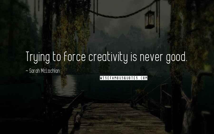 Sarah McLachlan Quotes: Trying to force creativity is never good.