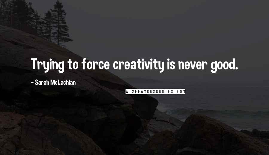 Sarah McLachlan Quotes: Trying to force creativity is never good.