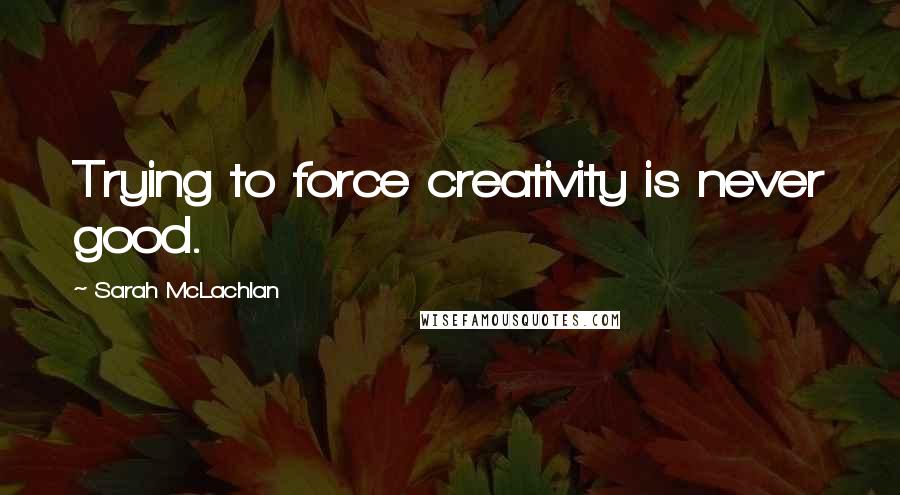 Sarah McLachlan Quotes: Trying to force creativity is never good.