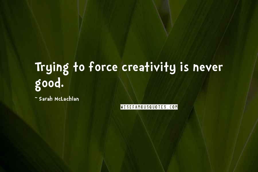 Sarah McLachlan Quotes: Trying to force creativity is never good.