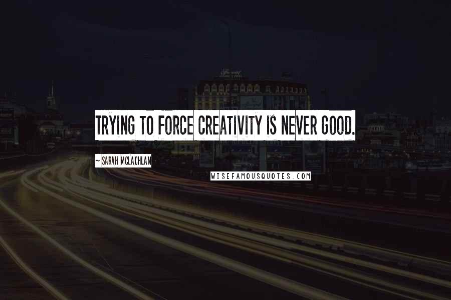 Sarah McLachlan Quotes: Trying to force creativity is never good.