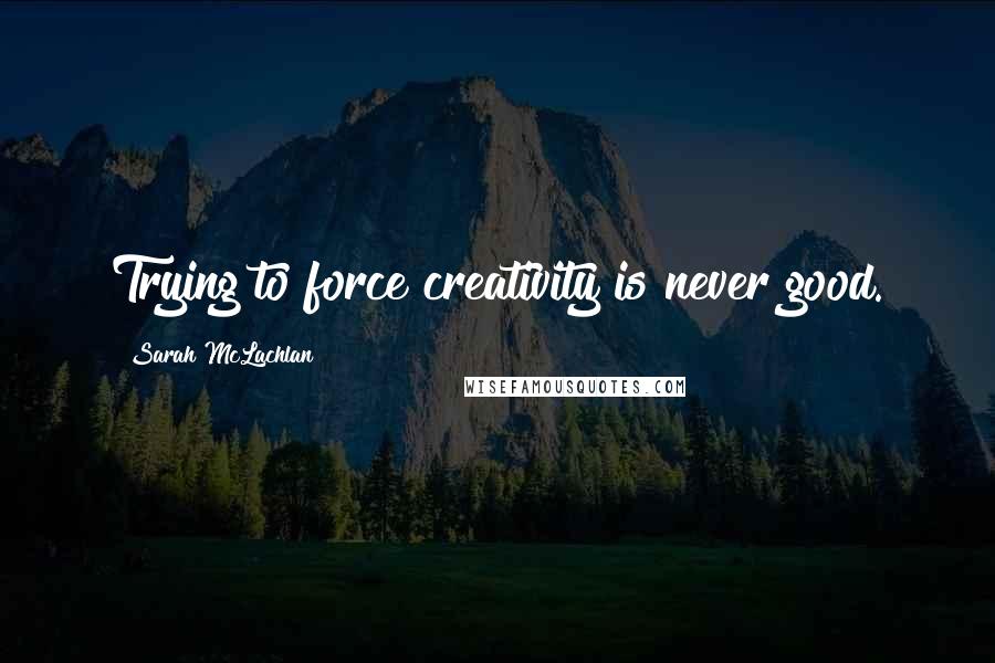 Sarah McLachlan Quotes: Trying to force creativity is never good.