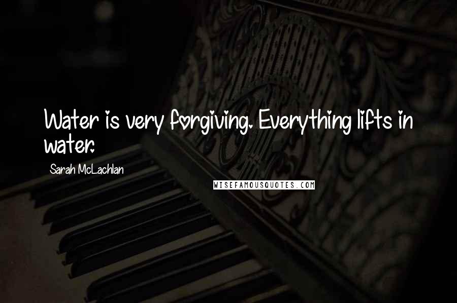 Sarah McLachlan Quotes: Water is very forgiving. Everything lifts in water.