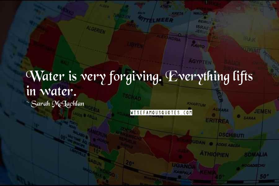 Sarah McLachlan Quotes: Water is very forgiving. Everything lifts in water.