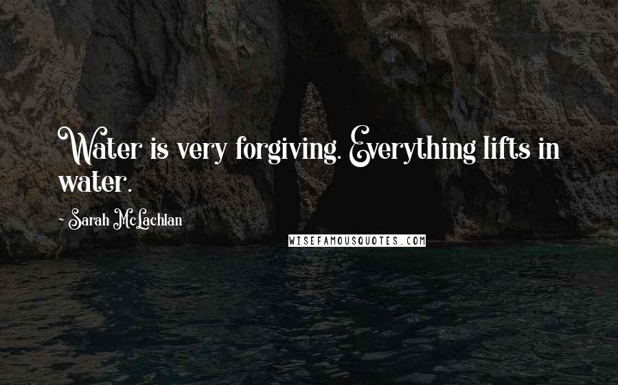 Sarah McLachlan Quotes: Water is very forgiving. Everything lifts in water.
