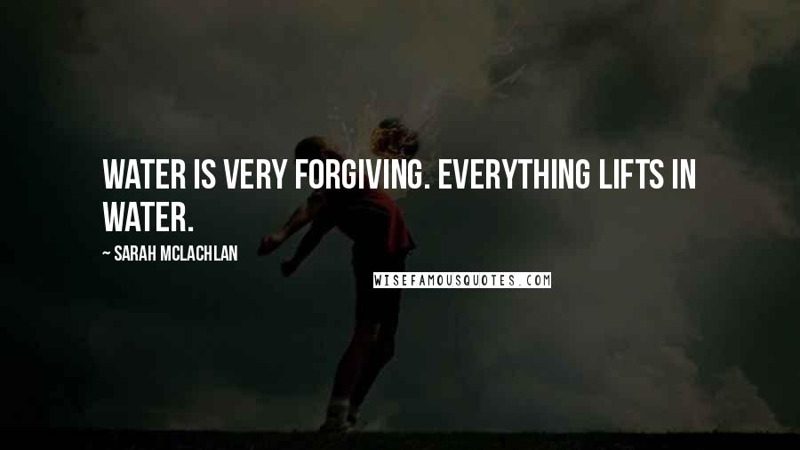 Sarah McLachlan Quotes: Water is very forgiving. Everything lifts in water.