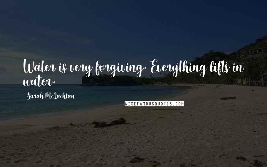 Sarah McLachlan Quotes: Water is very forgiving. Everything lifts in water.