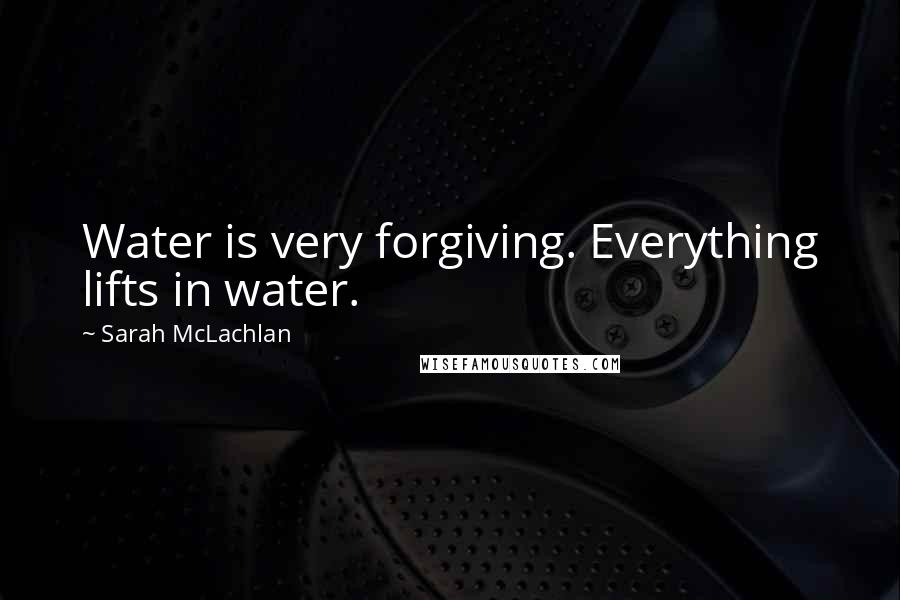 Sarah McLachlan Quotes: Water is very forgiving. Everything lifts in water.