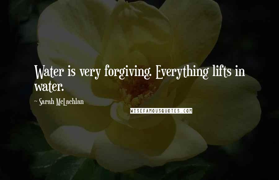 Sarah McLachlan Quotes: Water is very forgiving. Everything lifts in water.