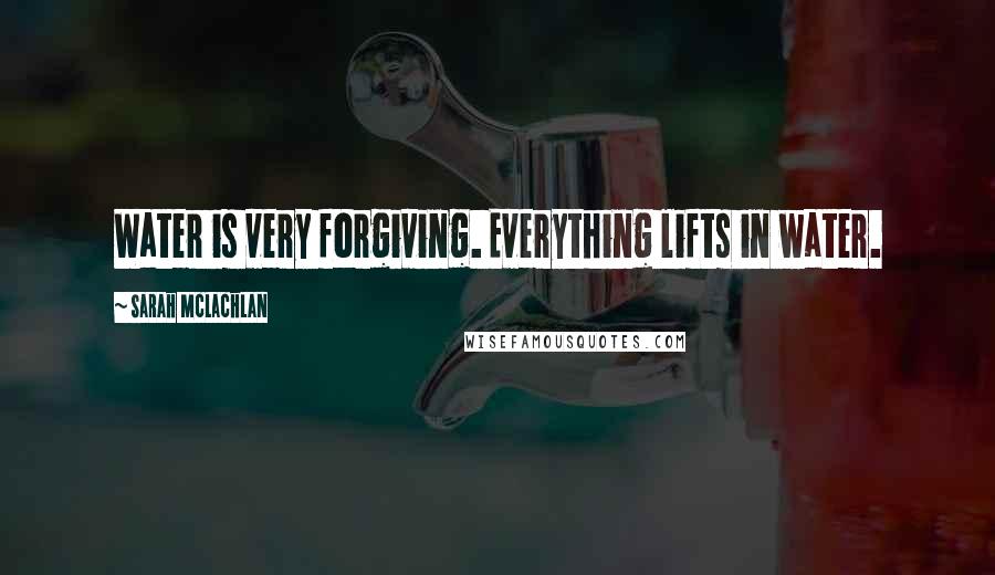 Sarah McLachlan Quotes: Water is very forgiving. Everything lifts in water.