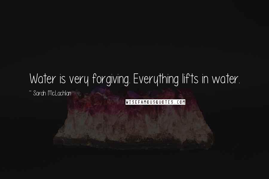 Sarah McLachlan Quotes: Water is very forgiving. Everything lifts in water.