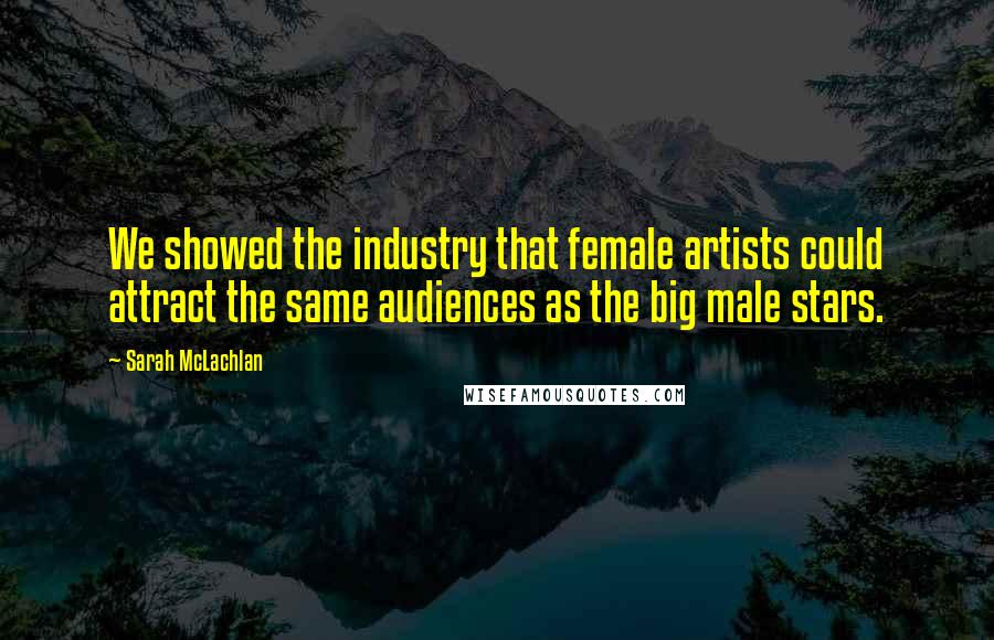 Sarah McLachlan Quotes: We showed the industry that female artists could attract the same audiences as the big male stars.