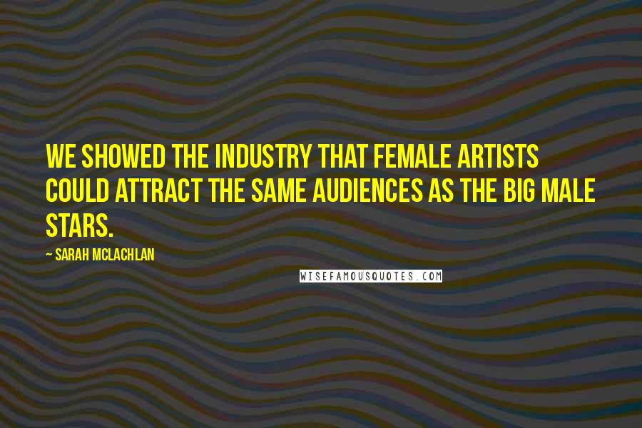 Sarah McLachlan Quotes: We showed the industry that female artists could attract the same audiences as the big male stars.