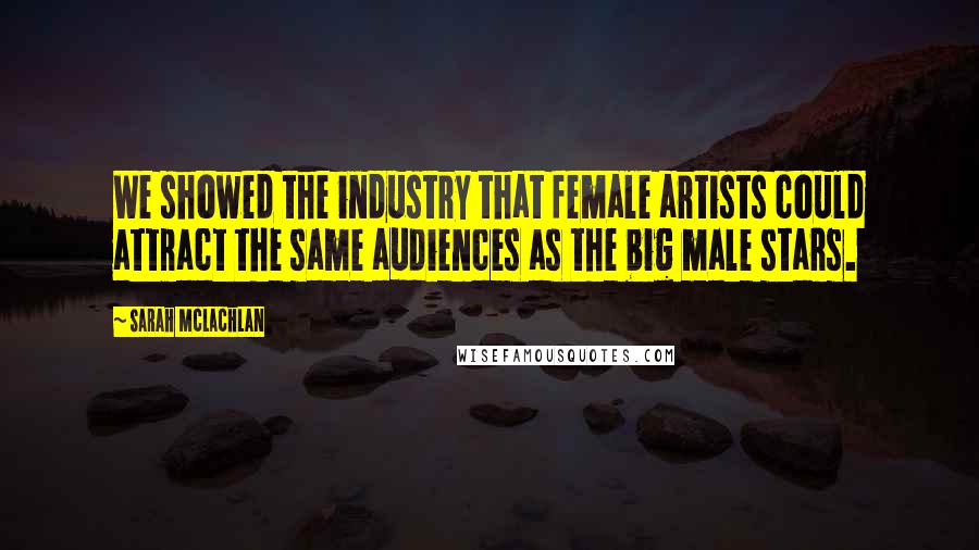 Sarah McLachlan Quotes: We showed the industry that female artists could attract the same audiences as the big male stars.