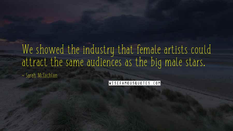 Sarah McLachlan Quotes: We showed the industry that female artists could attract the same audiences as the big male stars.