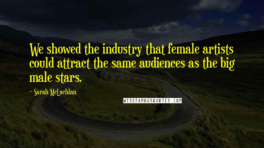Sarah McLachlan Quotes: We showed the industry that female artists could attract the same audiences as the big male stars.