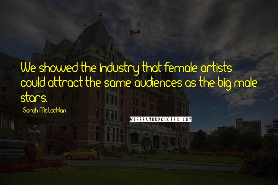 Sarah McLachlan Quotes: We showed the industry that female artists could attract the same audiences as the big male stars.