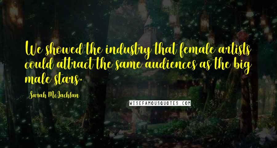 Sarah McLachlan Quotes: We showed the industry that female artists could attract the same audiences as the big male stars.