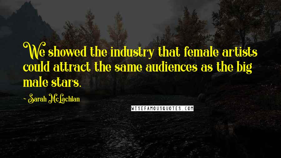 Sarah McLachlan Quotes: We showed the industry that female artists could attract the same audiences as the big male stars.