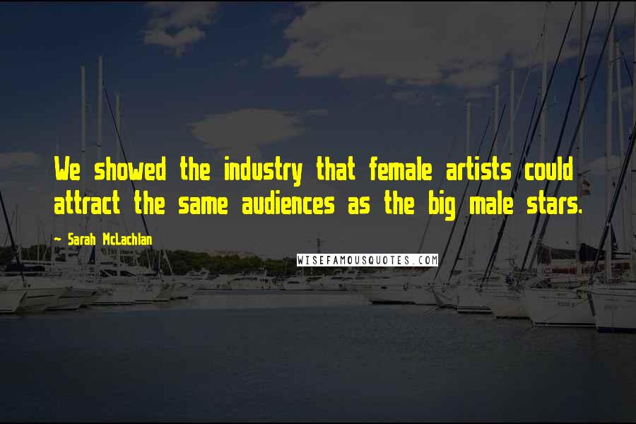 Sarah McLachlan Quotes: We showed the industry that female artists could attract the same audiences as the big male stars.