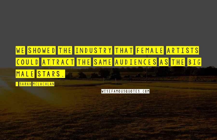 Sarah McLachlan Quotes: We showed the industry that female artists could attract the same audiences as the big male stars.