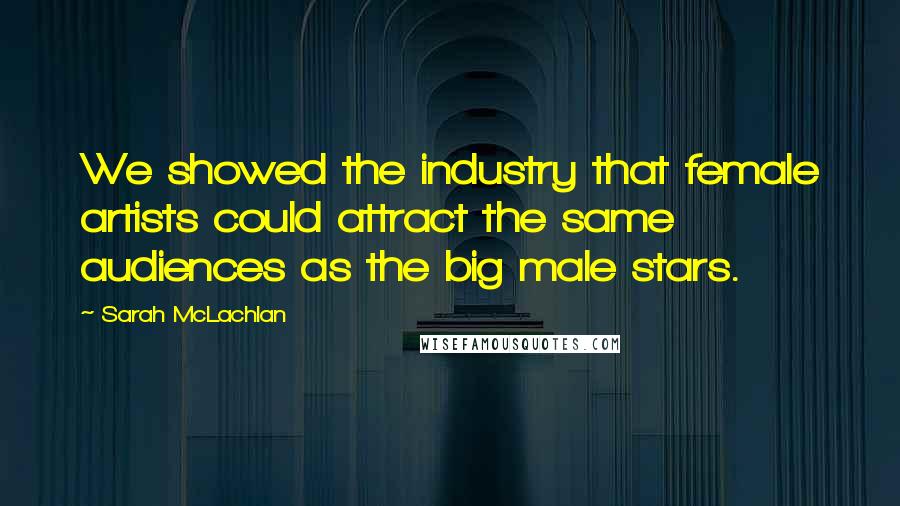 Sarah McLachlan Quotes: We showed the industry that female artists could attract the same audiences as the big male stars.