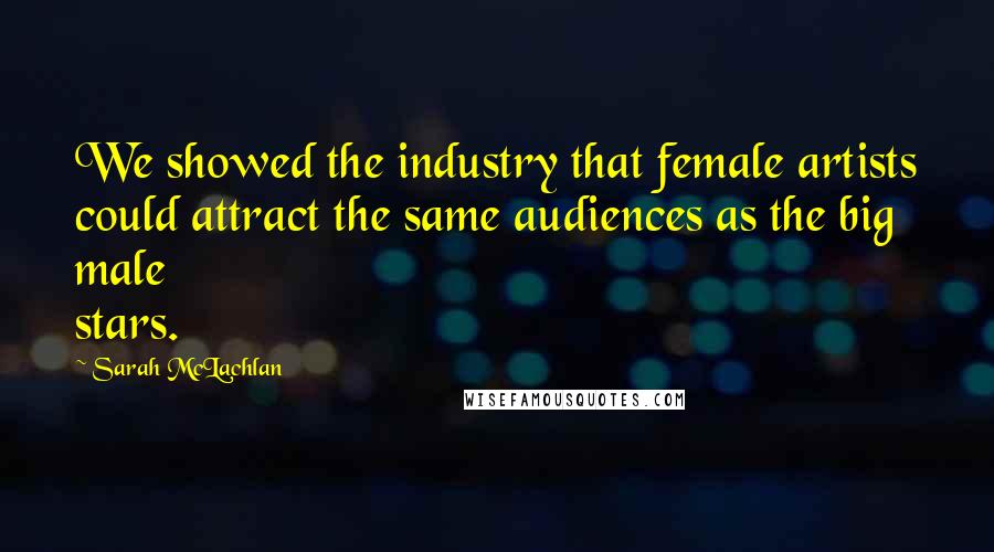 Sarah McLachlan Quotes: We showed the industry that female artists could attract the same audiences as the big male stars.