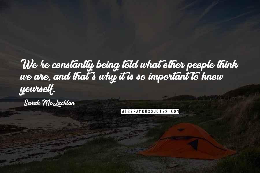 Sarah McLachlan Quotes: We're constantly being told what other people think we are, and that's why it is so important to know yourself.