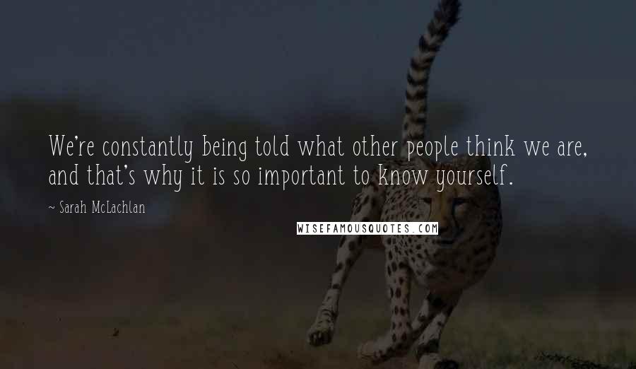Sarah McLachlan Quotes: We're constantly being told what other people think we are, and that's why it is so important to know yourself.