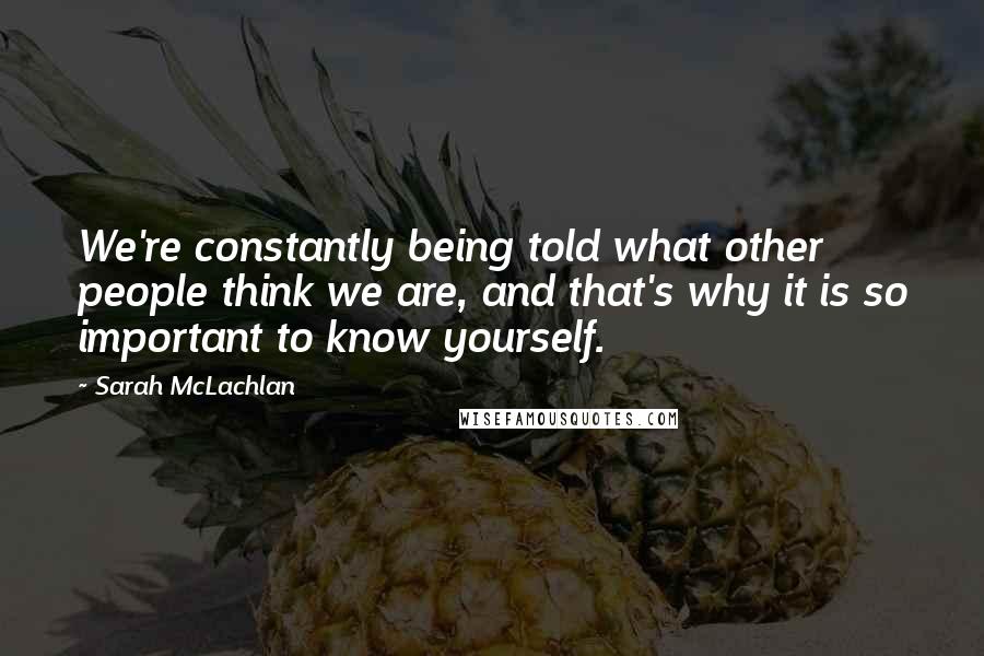 Sarah McLachlan Quotes: We're constantly being told what other people think we are, and that's why it is so important to know yourself.