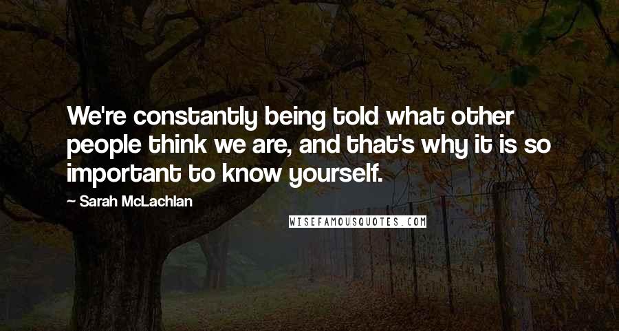 Sarah McLachlan Quotes: We're constantly being told what other people think we are, and that's why it is so important to know yourself.