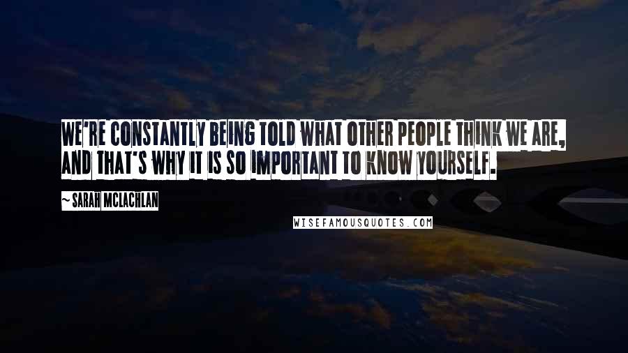 Sarah McLachlan Quotes: We're constantly being told what other people think we are, and that's why it is so important to know yourself.