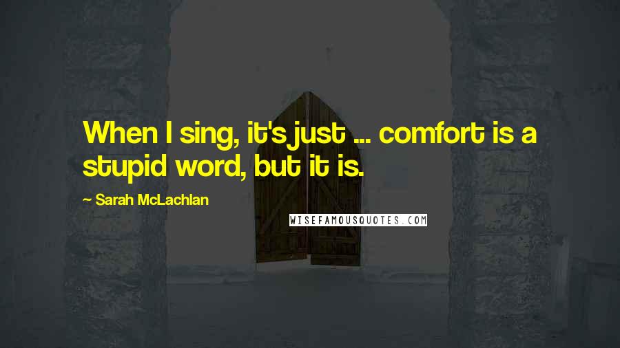 Sarah McLachlan Quotes: When I sing, it's just ... comfort is a stupid word, but it is.