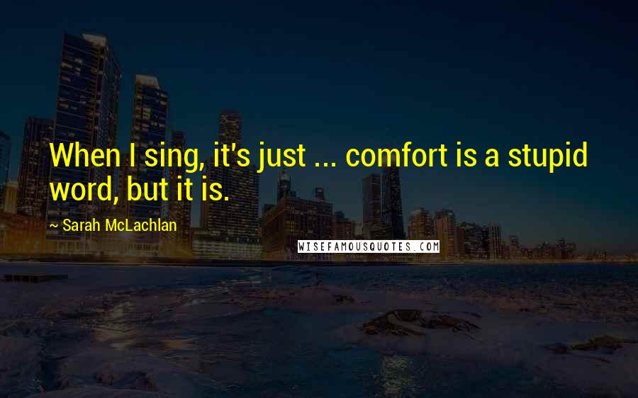 Sarah McLachlan Quotes: When I sing, it's just ... comfort is a stupid word, but it is.