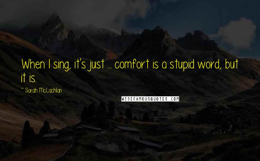 Sarah McLachlan Quotes: When I sing, it's just ... comfort is a stupid word, but it is.